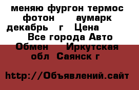 меняю фургон термос фотон 3702 аумарк декабрь 12г › Цена ­ 400 000 - Все города Авто » Обмен   . Иркутская обл.,Саянск г.